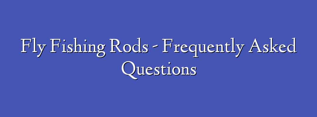 Fly Fishing Rods - Frequently Asked Questions